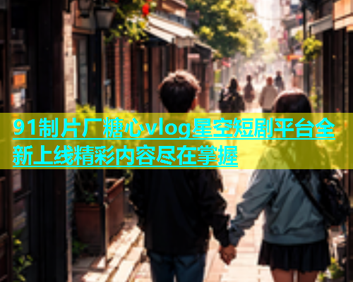 91制片厂糖心vlog星空短剧平台全新上线精彩内容尽在掌握  第1张