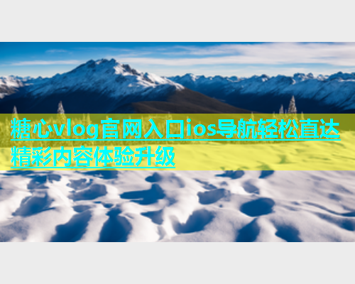 糖心vlog官网入口ios导航轻松直达精彩内容体验升级  第1张