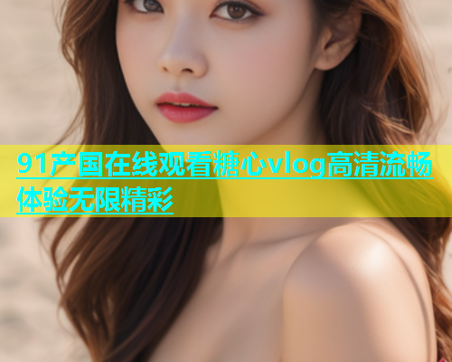 91产国在线观看糖心vlog高清流畅体验无限精彩  第2张