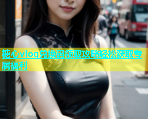 糖心vlog兑换码领取攻略轻松获取专属福利  第1张
