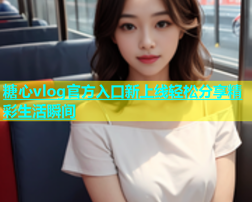 糖心vlog官方入口新上线轻松分享精彩生活瞬间  第1张