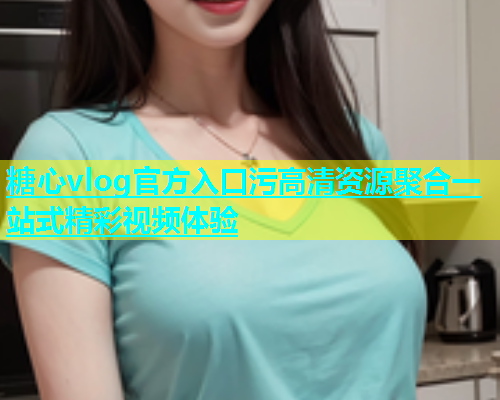 糖心vlog官方入口污高清资源聚合一站式精彩视频体验  第1张