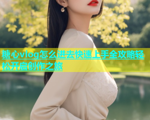 糖心vlog怎么进去快速上手全攻略轻松开启创作之旅  第1张
