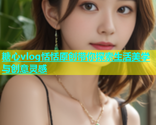 糖心vlog恬恬原创带你探索生活美学与创意灵感  第1张
