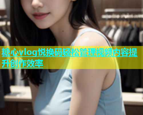 糖心vlog悦换码轻松管理视频内容提升创作效率  第1张
