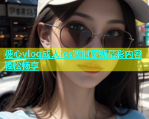 糖心vlog成人ios实时更新精彩内容轻松畅享  第1张