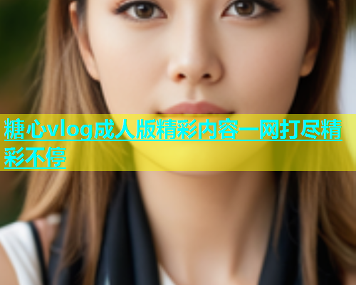 糖心vlog成人版精彩内容一网打尽精彩不停  第1张