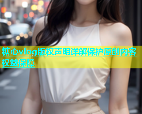 糖心vlog版权声明详解保护原创内容权益保障  第1张