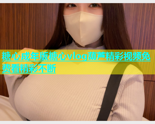 糖心成年版糖心vlog葫芦精彩视频免费看精彩不断  第1张