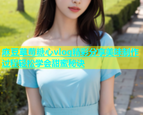 麻豆草莓糖心vlog精彩分享美味制作过程轻松学会甜蜜秘诀  第1张