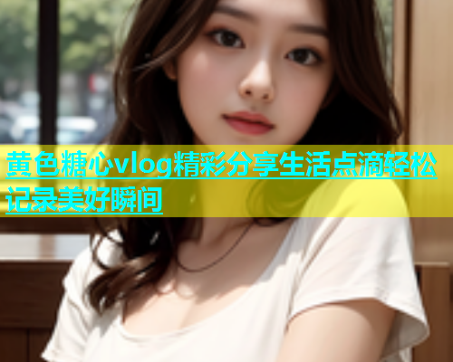 黄色糖心vlog精彩分享生活点滴轻松记录美好瞬间  第1张